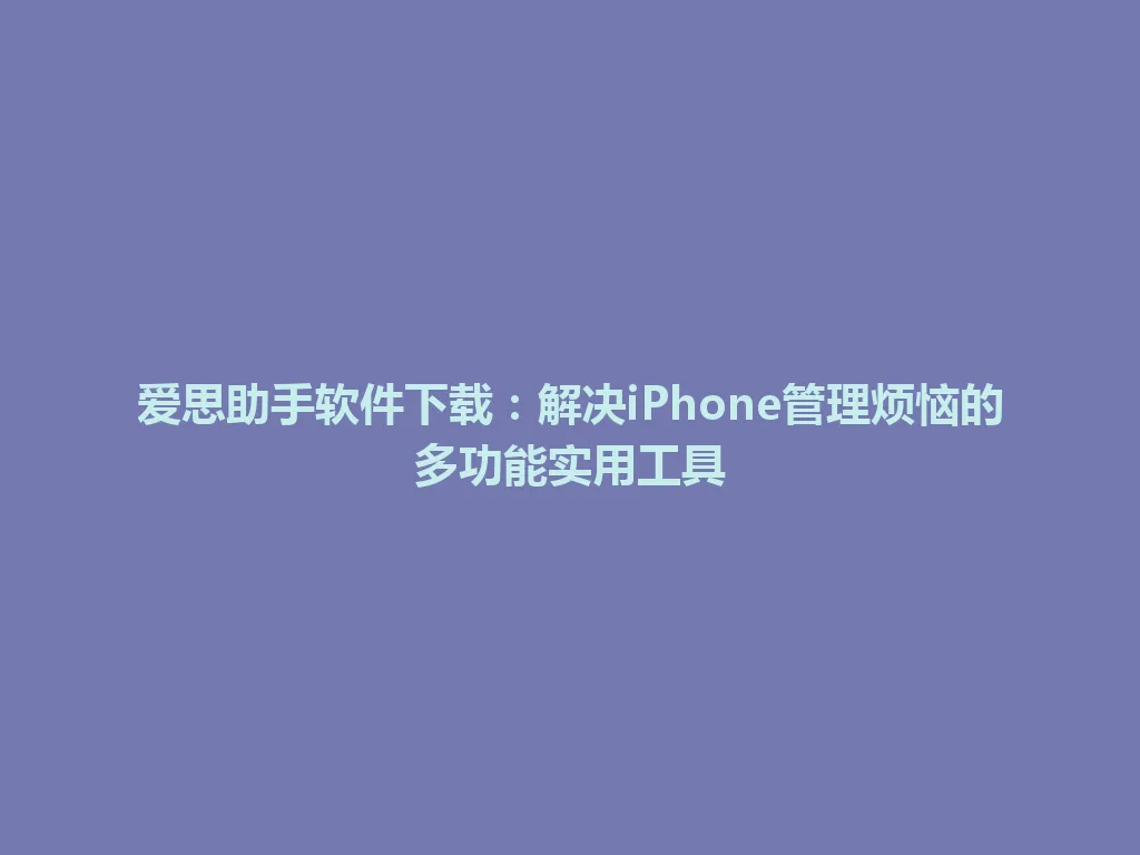 爱思助手软件下载：解决iPhone管理烦恼的多功能实用工具 一